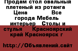 Продам стол овальный плетеный из ротанга › Цена ­ 48 650 - Все города Мебель, интерьер » Столы и стулья   . Красноярский край,Красноярск г.